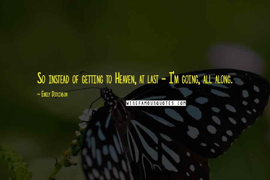 Emily Dickinson Quotes: So instead of getting to Heaven, at last - I'm going, all along.