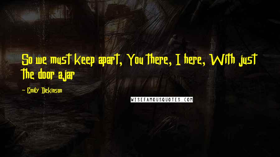 Emily Dickinson Quotes: So we must keep apart, You there, I here, With just the door ajar