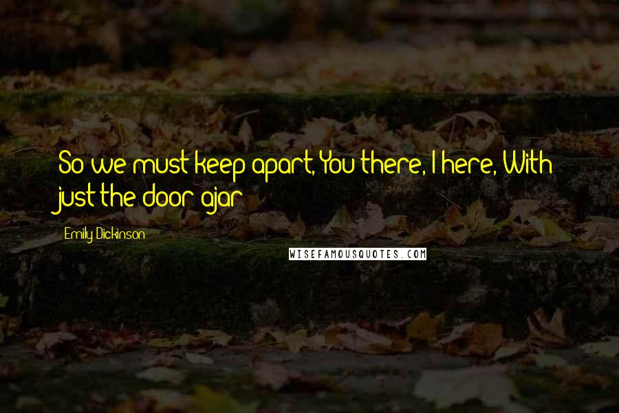 Emily Dickinson Quotes: So we must keep apart, You there, I here, With just the door ajar