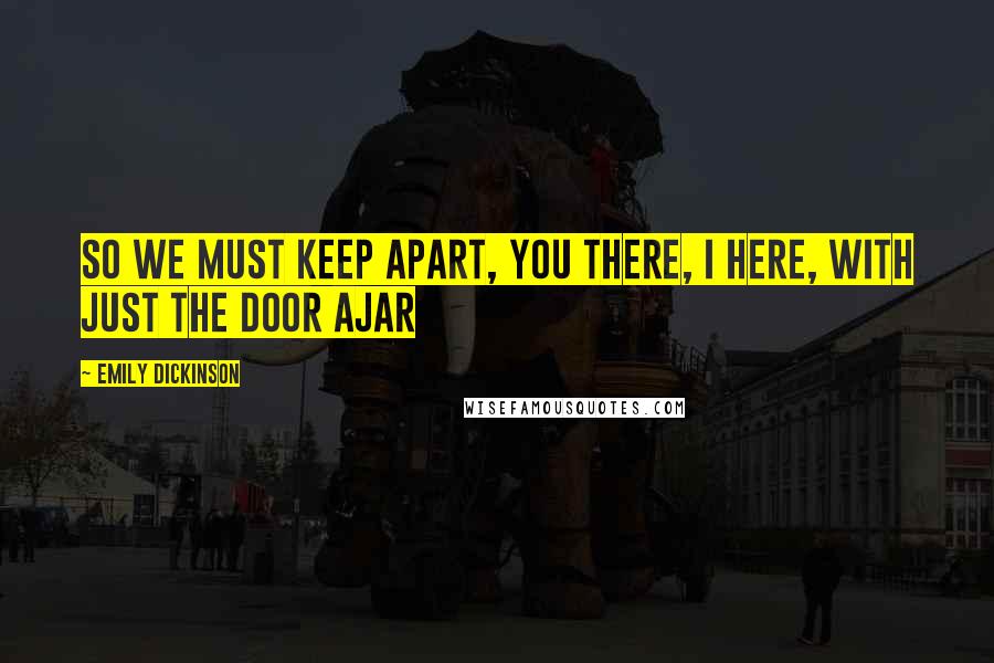 Emily Dickinson Quotes: So we must keep apart, You there, I here, With just the door ajar