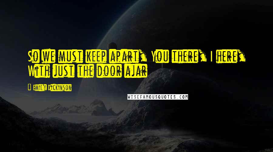 Emily Dickinson Quotes: So we must keep apart, You there, I here, With just the door ajar