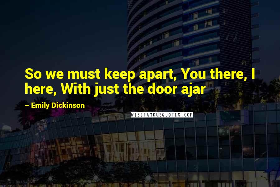 Emily Dickinson Quotes: So we must keep apart, You there, I here, With just the door ajar