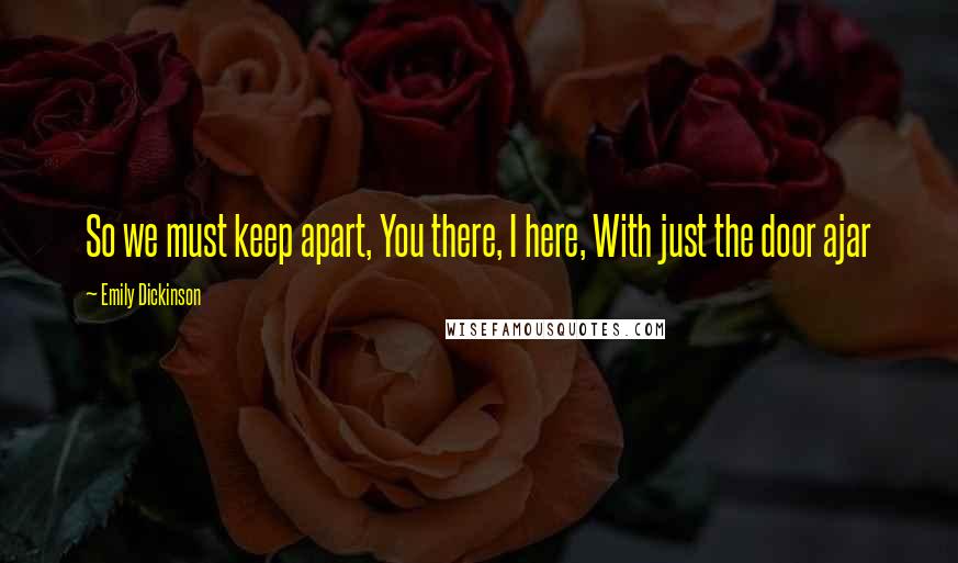 Emily Dickinson Quotes: So we must keep apart, You there, I here, With just the door ajar