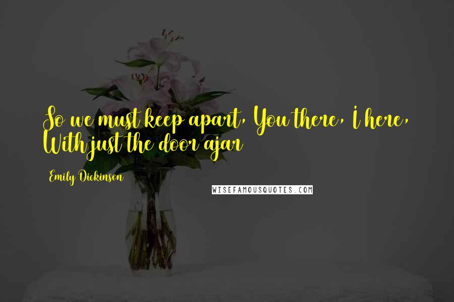 Emily Dickinson Quotes: So we must keep apart, You there, I here, With just the door ajar