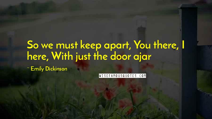 Emily Dickinson Quotes: So we must keep apart, You there, I here, With just the door ajar