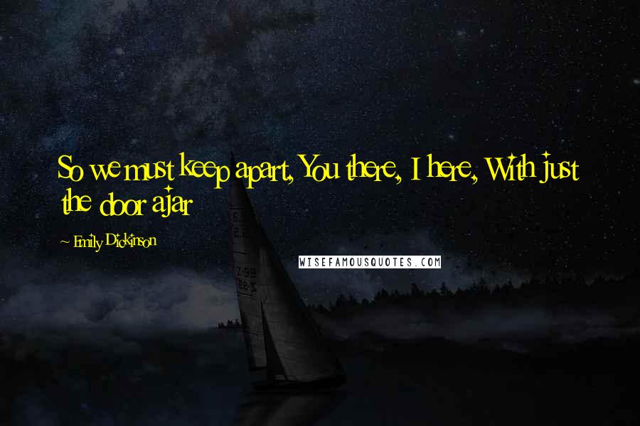 Emily Dickinson Quotes: So we must keep apart, You there, I here, With just the door ajar