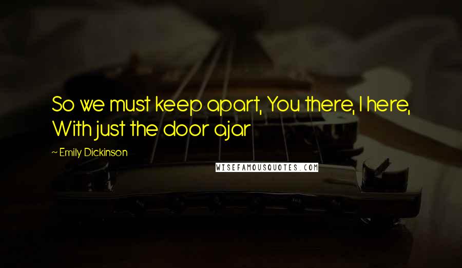 Emily Dickinson Quotes: So we must keep apart, You there, I here, With just the door ajar