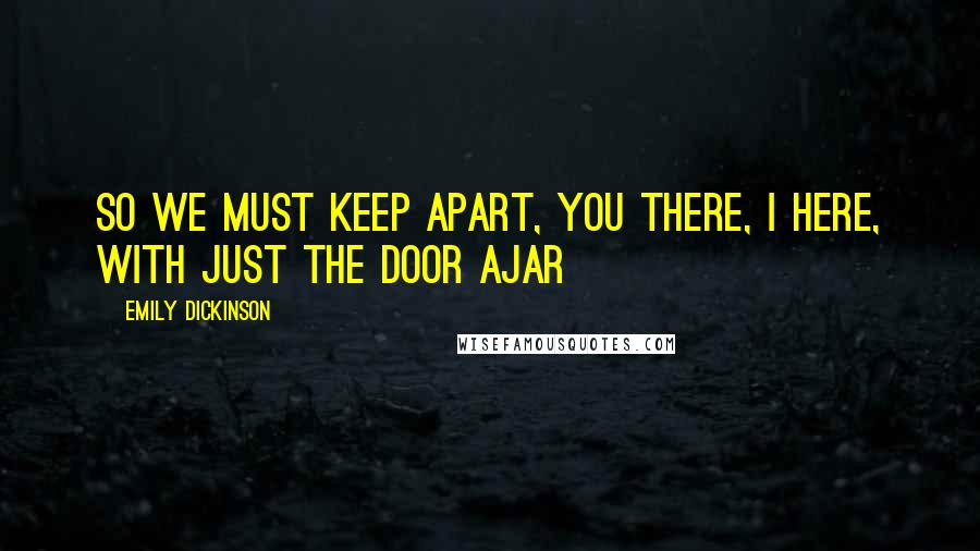 Emily Dickinson Quotes: So we must keep apart, You there, I here, With just the door ajar