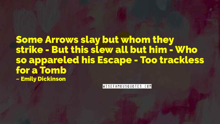 Emily Dickinson Quotes: Some Arrows slay but whom they strike - But this slew all but him - Who so appareled his Escape - Too trackless for a Tomb