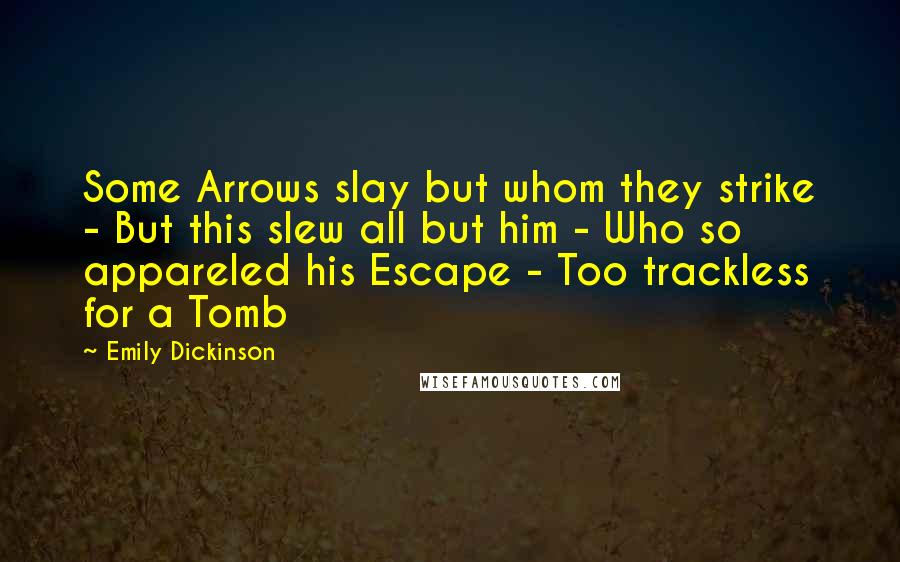 Emily Dickinson Quotes: Some Arrows slay but whom they strike - But this slew all but him - Who so appareled his Escape - Too trackless for a Tomb