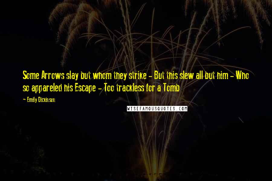 Emily Dickinson Quotes: Some Arrows slay but whom they strike - But this slew all but him - Who so appareled his Escape - Too trackless for a Tomb