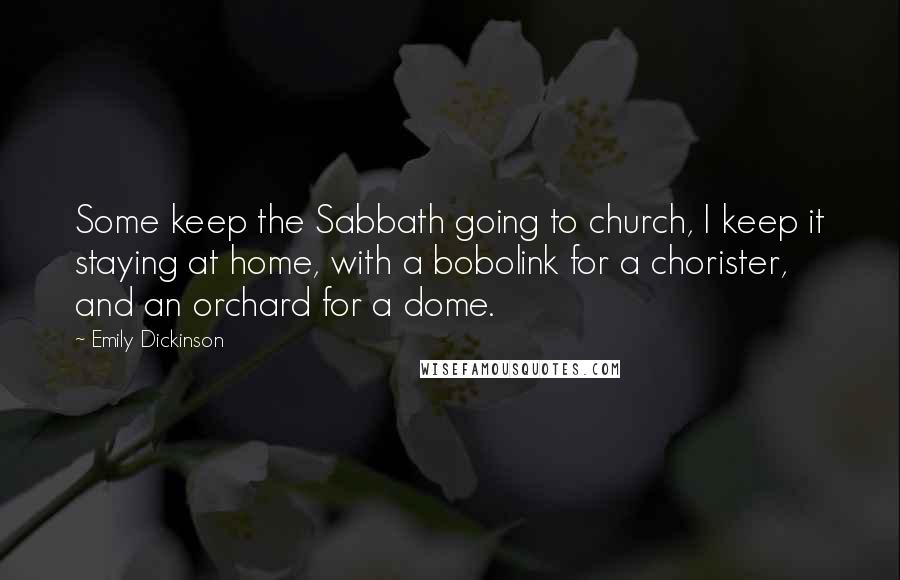 Emily Dickinson Quotes: Some keep the Sabbath going to church, I keep it staying at home, with a bobolink for a chorister, and an orchard for a dome.