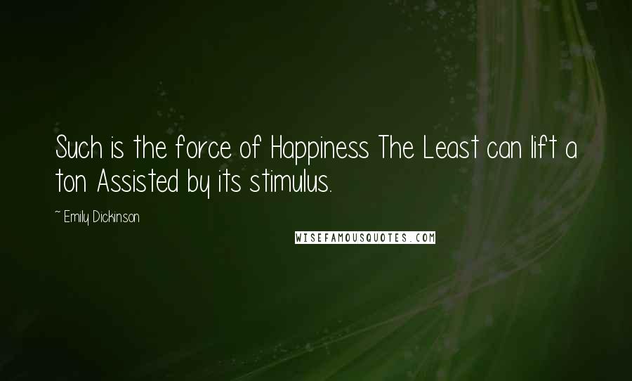 Emily Dickinson Quotes: Such is the force of Happiness The Least can lift a ton Assisted by its stimulus.