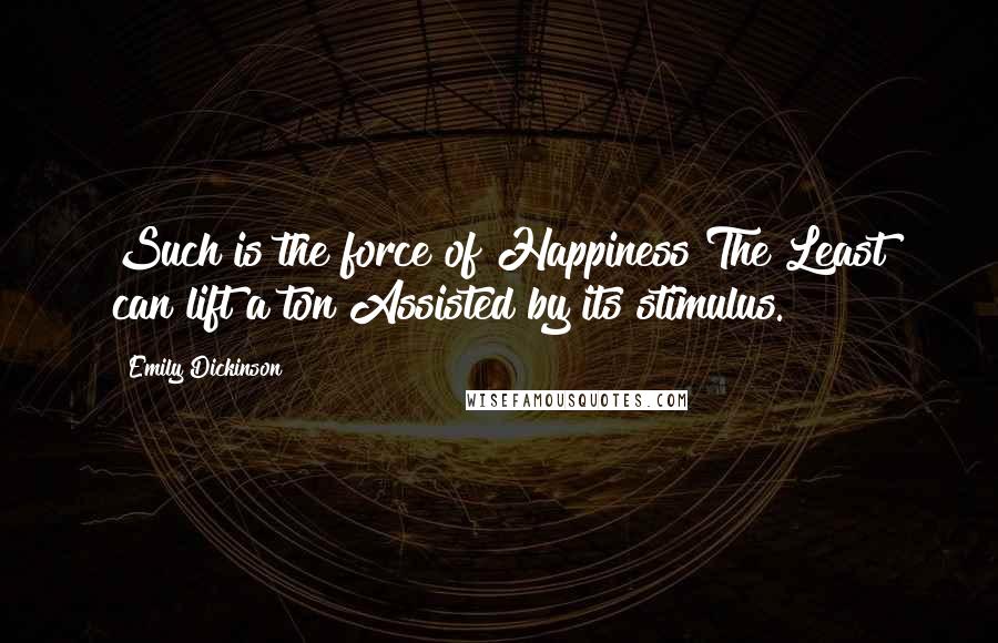 Emily Dickinson Quotes: Such is the force of Happiness The Least can lift a ton Assisted by its stimulus.