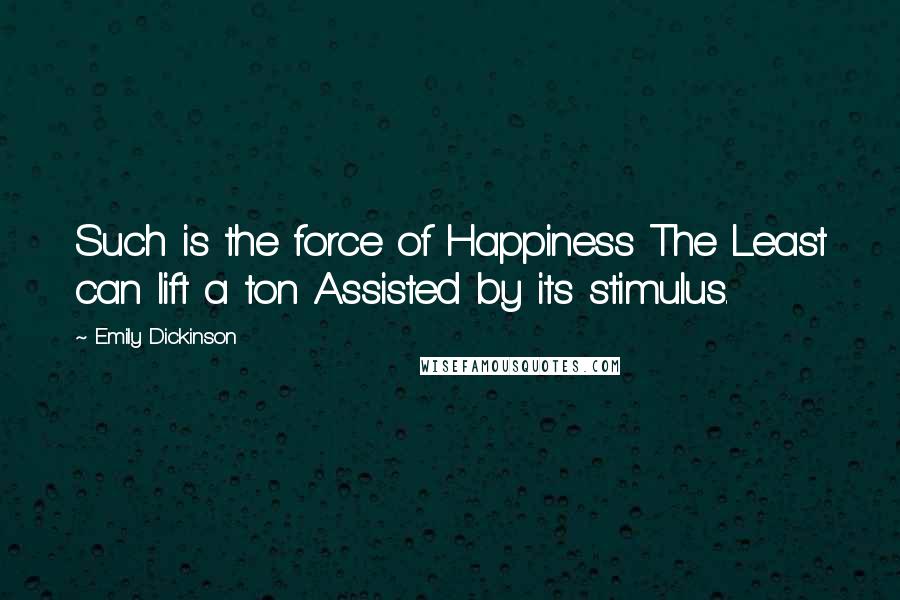 Emily Dickinson Quotes: Such is the force of Happiness The Least can lift a ton Assisted by its stimulus.