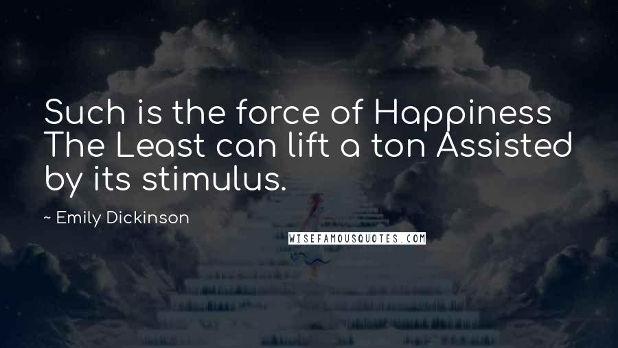 Emily Dickinson Quotes: Such is the force of Happiness The Least can lift a ton Assisted by its stimulus.
