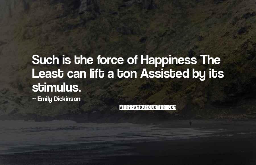 Emily Dickinson Quotes: Such is the force of Happiness The Least can lift a ton Assisted by its stimulus.