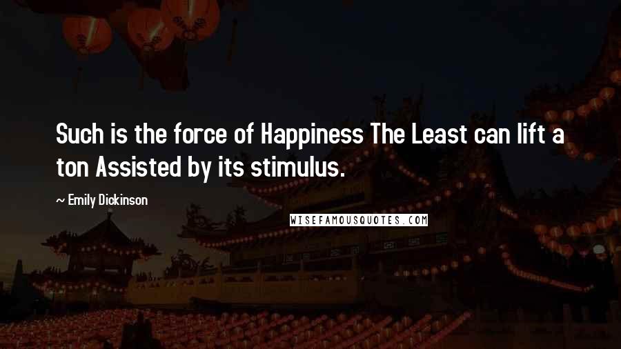 Emily Dickinson Quotes: Such is the force of Happiness The Least can lift a ton Assisted by its stimulus.