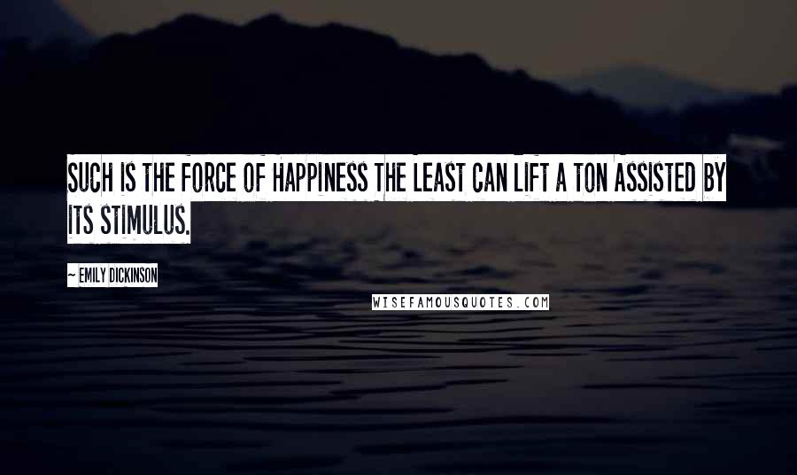 Emily Dickinson Quotes: Such is the force of Happiness The Least can lift a ton Assisted by its stimulus.