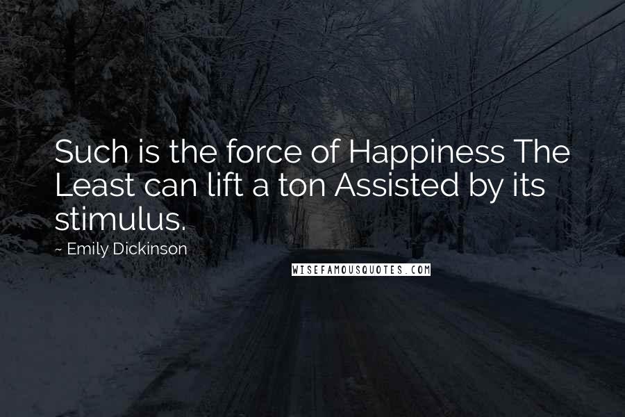 Emily Dickinson Quotes: Such is the force of Happiness The Least can lift a ton Assisted by its stimulus.