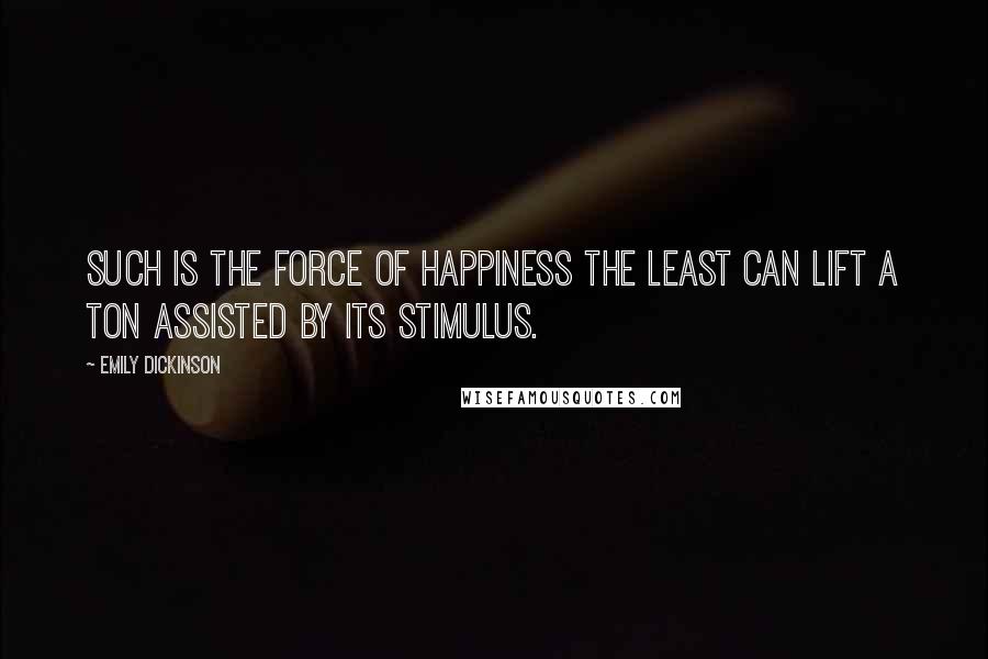 Emily Dickinson Quotes: Such is the force of Happiness The Least can lift a ton Assisted by its stimulus.