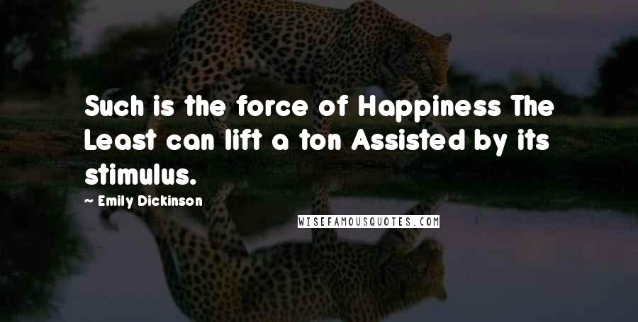 Emily Dickinson Quotes: Such is the force of Happiness The Least can lift a ton Assisted by its stimulus.