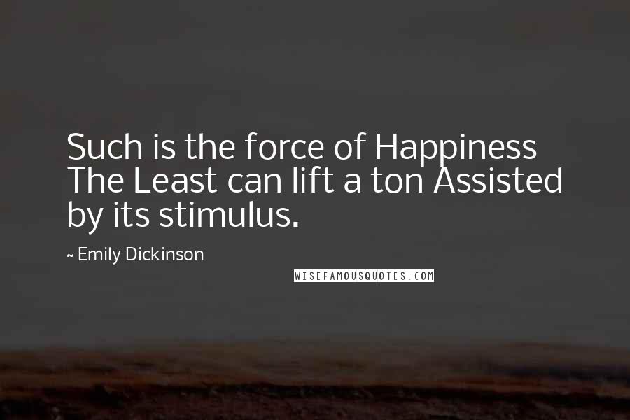 Emily Dickinson Quotes: Such is the force of Happiness The Least can lift a ton Assisted by its stimulus.