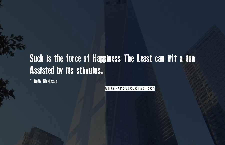 Emily Dickinson Quotes: Such is the force of Happiness The Least can lift a ton Assisted by its stimulus.
