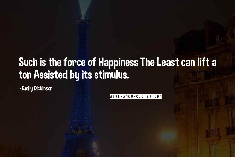 Emily Dickinson Quotes: Such is the force of Happiness The Least can lift a ton Assisted by its stimulus.