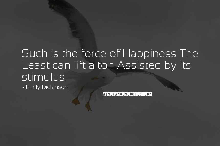 Emily Dickinson Quotes: Such is the force of Happiness The Least can lift a ton Assisted by its stimulus.