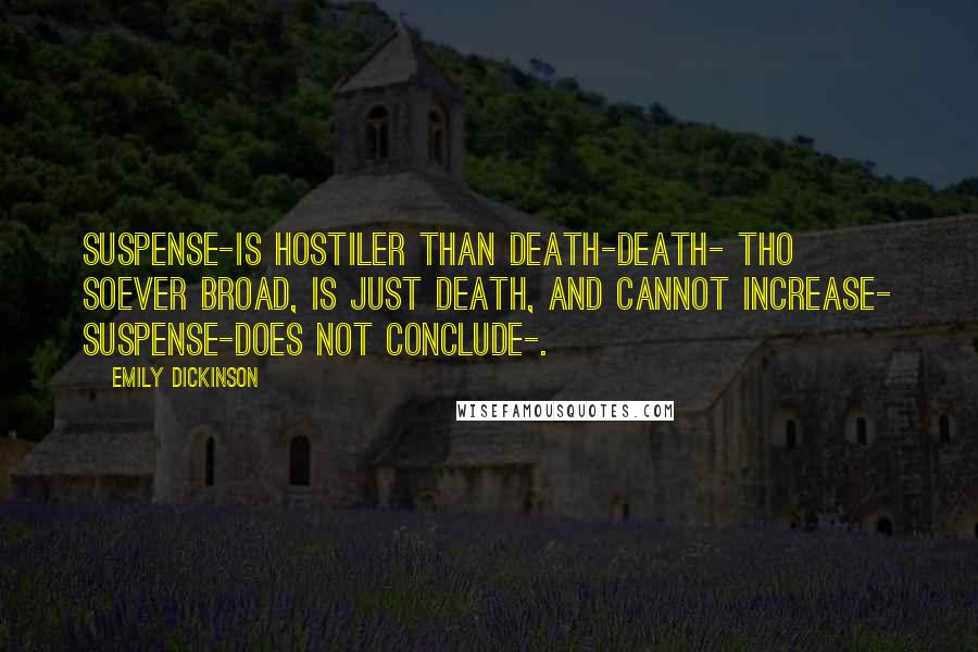 Emily Dickinson Quotes: Suspense-is Hostiler than Death-Death- tho soever Broad, Is just Death, and cannot increase- Suspense-does not conclude-.