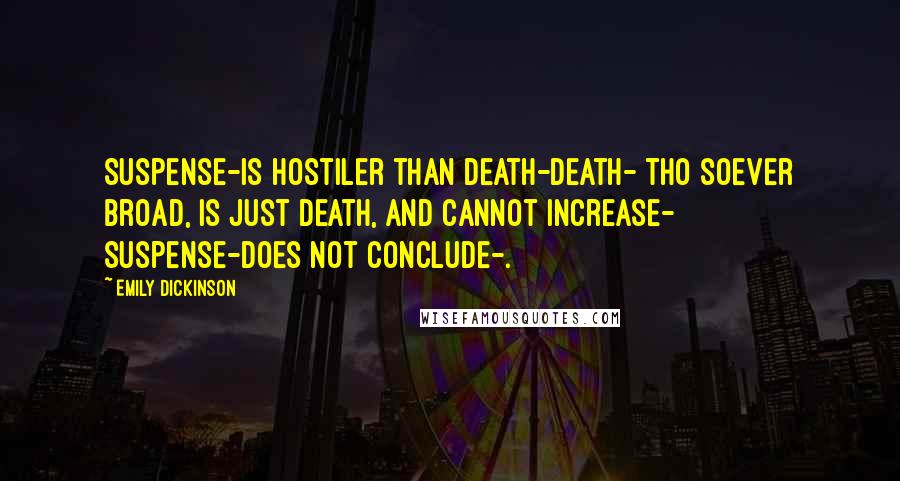 Emily Dickinson Quotes: Suspense-is Hostiler than Death-Death- tho soever Broad, Is just Death, and cannot increase- Suspense-does not conclude-.