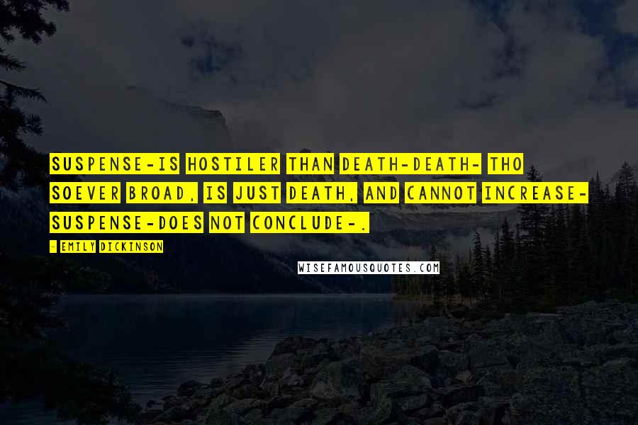 Emily Dickinson Quotes: Suspense-is Hostiler than Death-Death- tho soever Broad, Is just Death, and cannot increase- Suspense-does not conclude-.