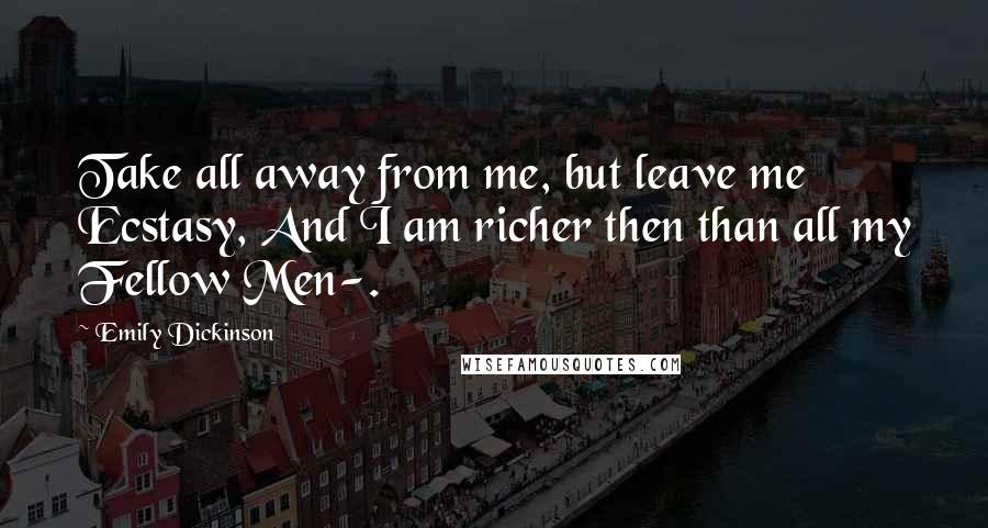 Emily Dickinson Quotes: Take all away from me, but leave me Ecstasy, And I am richer then than all my Fellow Men-.