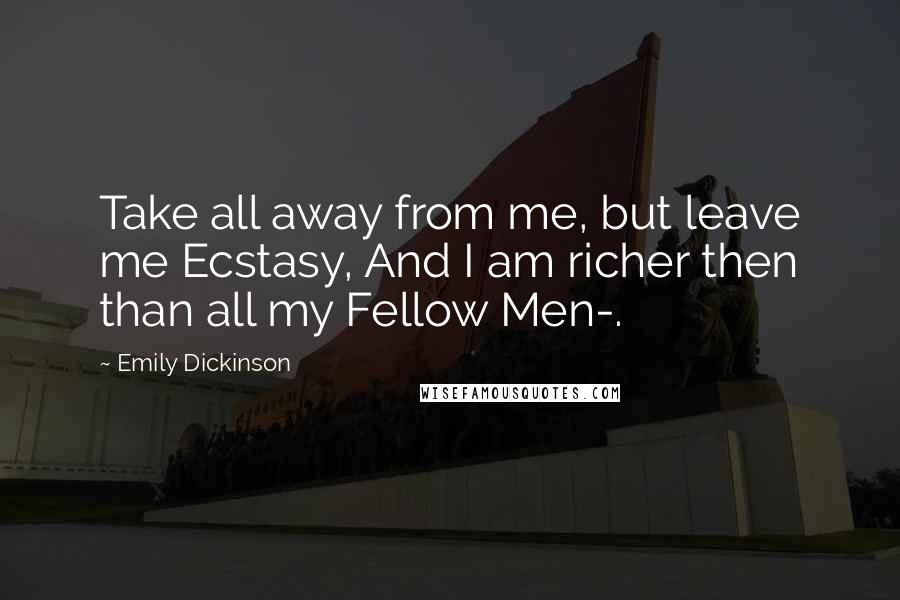 Emily Dickinson Quotes: Take all away from me, but leave me Ecstasy, And I am richer then than all my Fellow Men-.