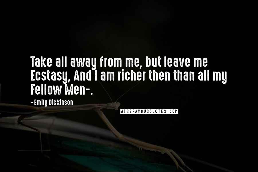 Emily Dickinson Quotes: Take all away from me, but leave me Ecstasy, And I am richer then than all my Fellow Men-.