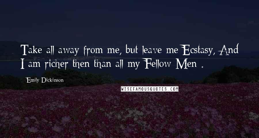 Emily Dickinson Quotes: Take all away from me, but leave me Ecstasy, And I am richer then than all my Fellow Men-.