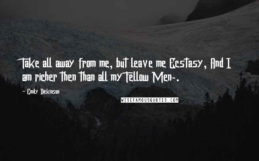 Emily Dickinson Quotes: Take all away from me, but leave me Ecstasy, And I am richer then than all my Fellow Men-.