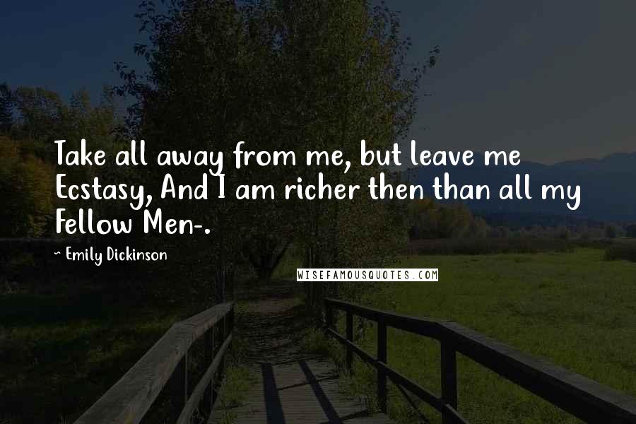 Emily Dickinson Quotes: Take all away from me, but leave me Ecstasy, And I am richer then than all my Fellow Men-.