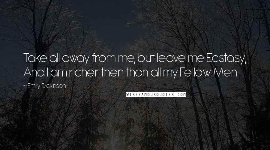 Emily Dickinson Quotes: Take all away from me, but leave me Ecstasy, And I am richer then than all my Fellow Men-.