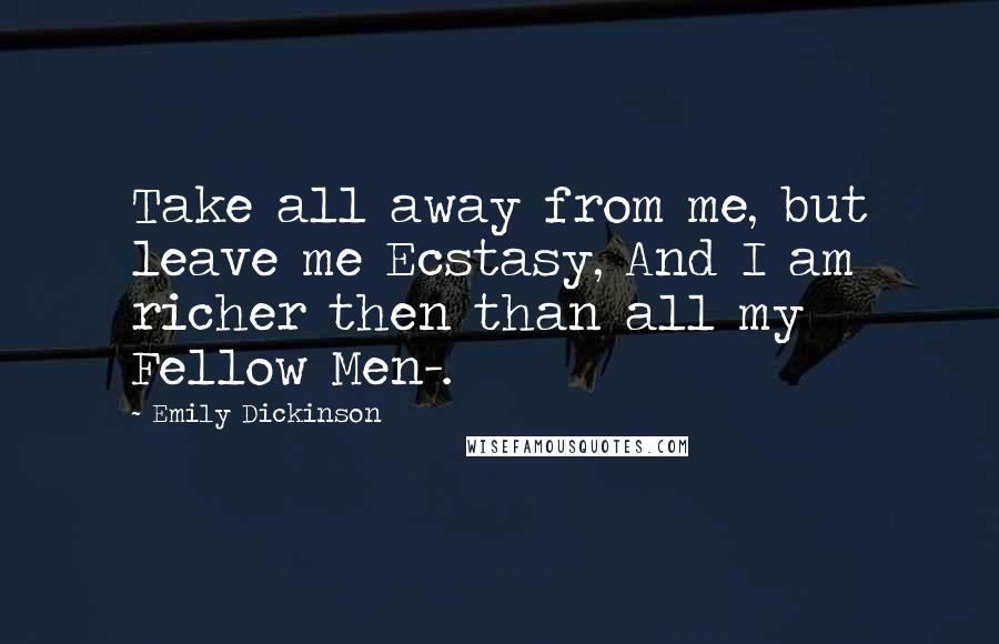 Emily Dickinson Quotes: Take all away from me, but leave me Ecstasy, And I am richer then than all my Fellow Men-.