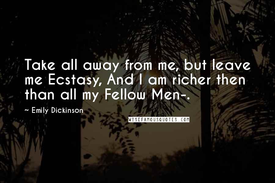 Emily Dickinson Quotes: Take all away from me, but leave me Ecstasy, And I am richer then than all my Fellow Men-.