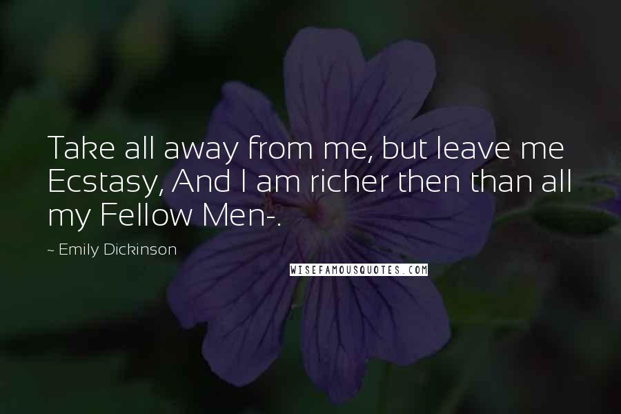 Emily Dickinson Quotes: Take all away from me, but leave me Ecstasy, And I am richer then than all my Fellow Men-.