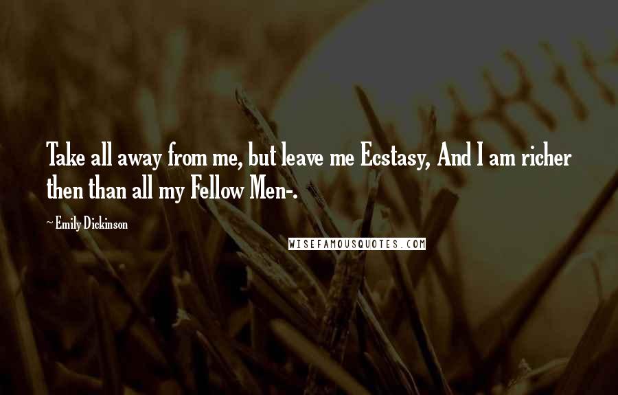 Emily Dickinson Quotes: Take all away from me, but leave me Ecstasy, And I am richer then than all my Fellow Men-.