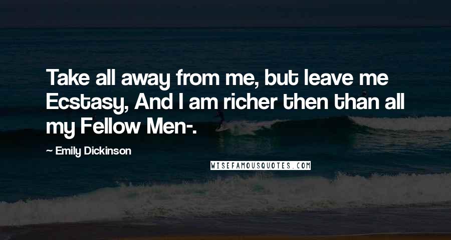 Emily Dickinson Quotes: Take all away from me, but leave me Ecstasy, And I am richer then than all my Fellow Men-.