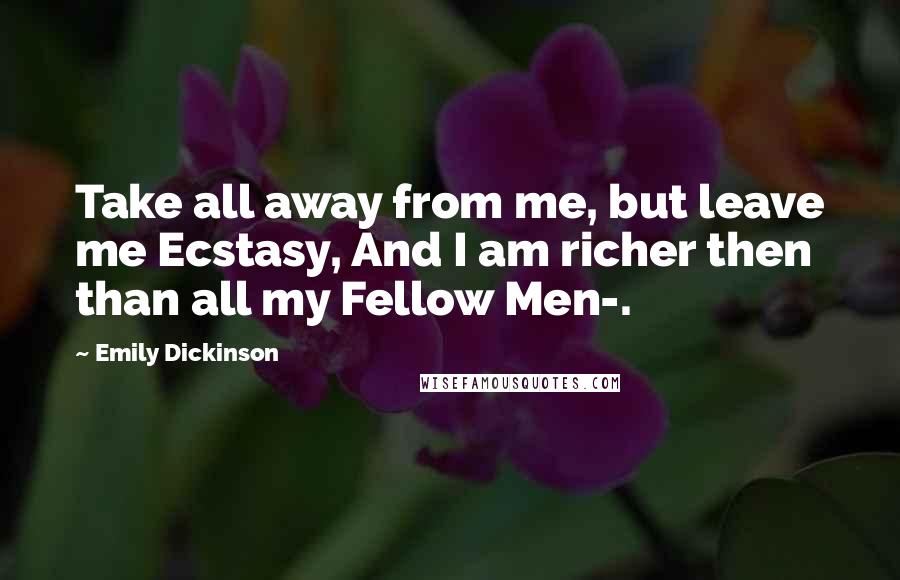 Emily Dickinson Quotes: Take all away from me, but leave me Ecstasy, And I am richer then than all my Fellow Men-.