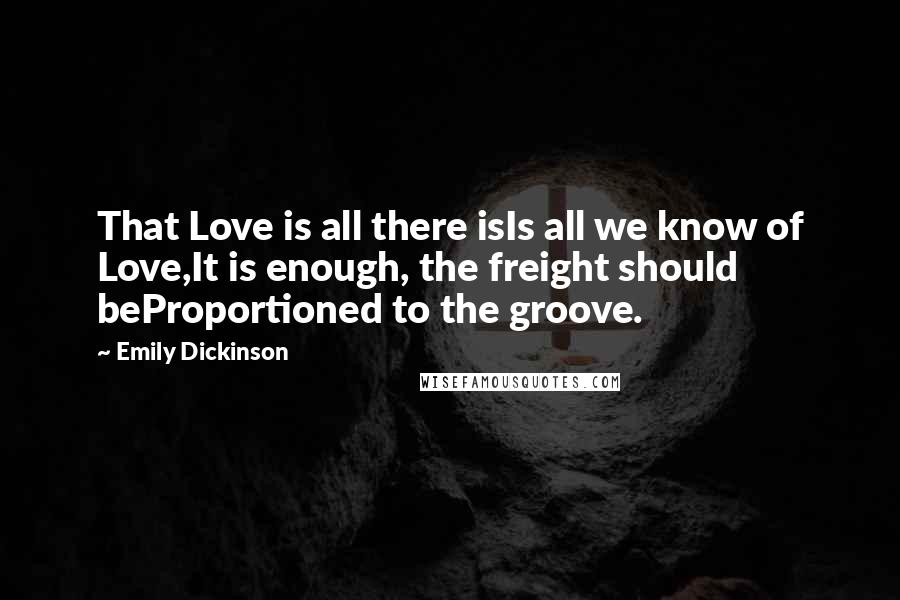 Emily Dickinson Quotes: That Love is all there isIs all we know of Love,It is enough, the freight should beProportioned to the groove.