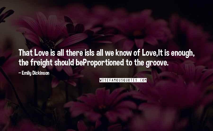 Emily Dickinson Quotes: That Love is all there isIs all we know of Love,It is enough, the freight should beProportioned to the groove.