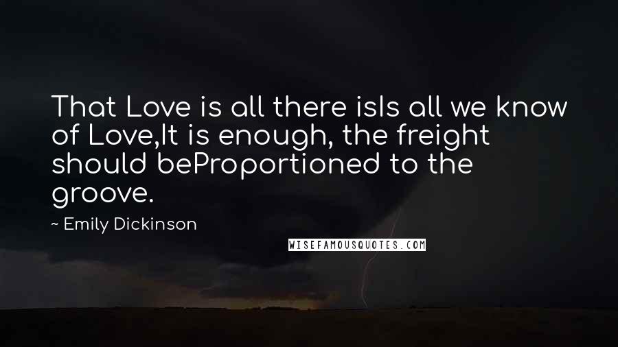 Emily Dickinson Quotes: That Love is all there isIs all we know of Love,It is enough, the freight should beProportioned to the groove.