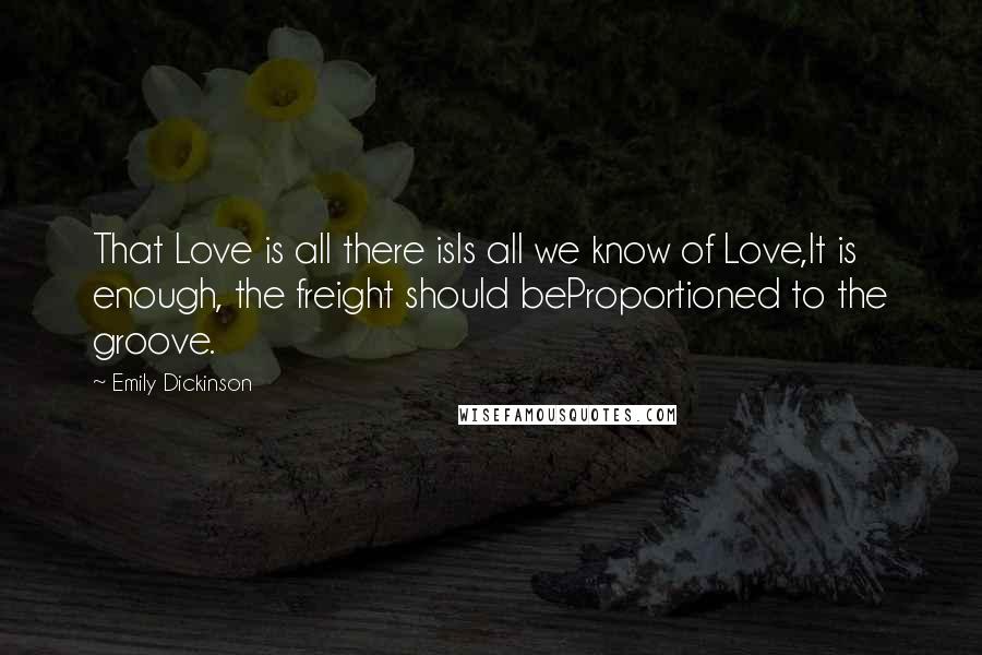 Emily Dickinson Quotes: That Love is all there isIs all we know of Love,It is enough, the freight should beProportioned to the groove.